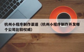 宁波杭州小程序制作渠道（杭州小程序制作开发哪个公司比较权威）