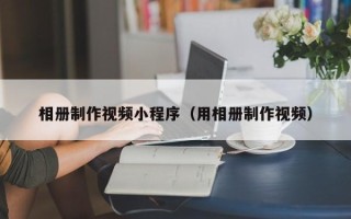 宁波相册制作视频小程序（用相册制作视频）