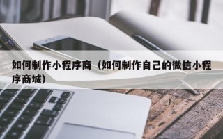宁波如何制作小程序商（如何制作自己的微信小程序商城）