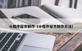 宁波小程序超市制作（小程序超市制作方法）