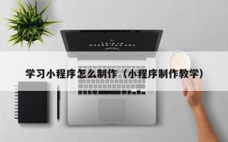 宁波学习小程序怎么制作（小程序制作教学）